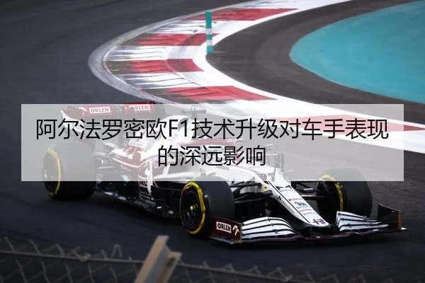 阿尔法罗密欧F1技术升级对车手表现的深远影响